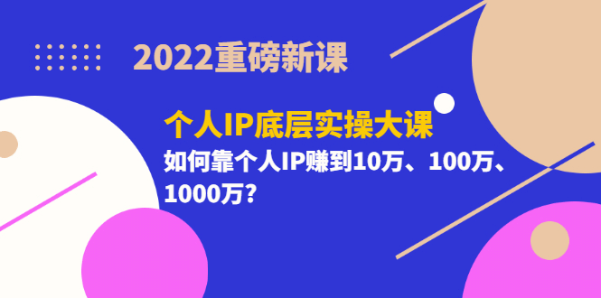 2022重磅新课《个人IP底层实操大课》如何靠个人IP赚到10万、100万、1000万-