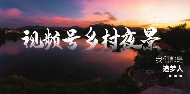 视频号乡村夜景治愈视频课程，一条龙实操玩法（教程+素材+软件）-