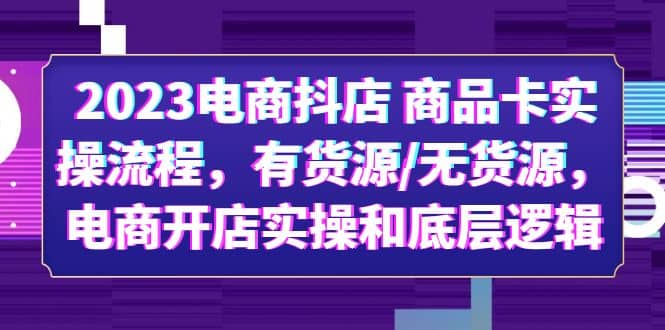 2023电商抖店 商品卡实操流程，有货源/无货源，电商开店实操和底层逻辑-