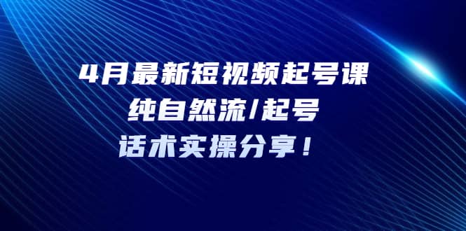 4月最新短视频起号课：纯自然流/起号，话术实操分享-