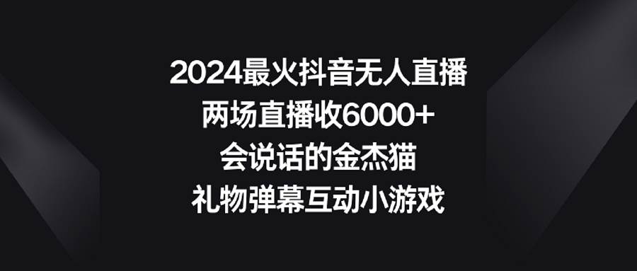 2024最火抖音无人直播，两场直播收6000+会说话的金杰猫 礼物弹幕互动小游戏-