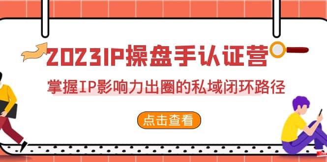 2023·IP操盘手·认证营·第2期，掌握IP影响力出圈的私域闭环路径（35节）-