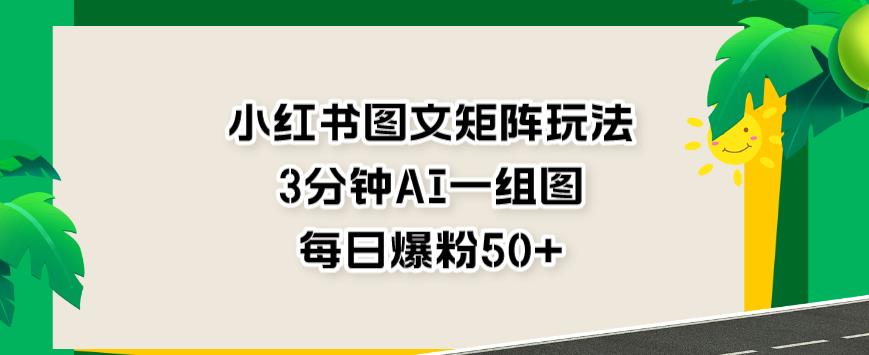 小红书图文矩阵玩法，3分钟AI一组图，每日爆粉50+【揭秘】-