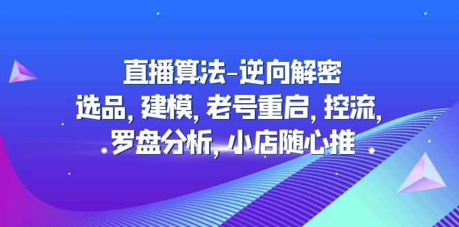 直播算法-逆向解密：选品，建模，老号重启，控流，罗盘分析，小店随心推-