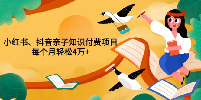 重磅发布小红书、抖音亲子知识付费项目，每个月轻松4万+（价值888元）-