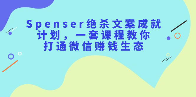 Spenser绝杀文案成就计划，一套课程教你打通微信赚钱生态-