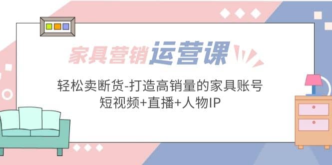 家具营销·运营实战 轻松卖断货-打造高销量的家具账号(短视频+直播+人物IP)-