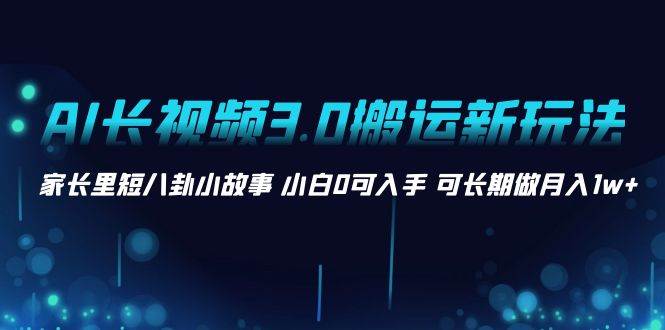 AI长视频3.0搬运新玩法 家长里短八卦小故事 小白0可入手 可长期做月入1w+-