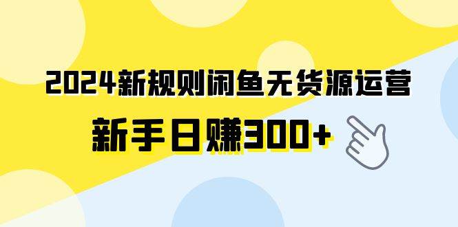 2024新规则闲鱼无货源运营新手日赚300+-