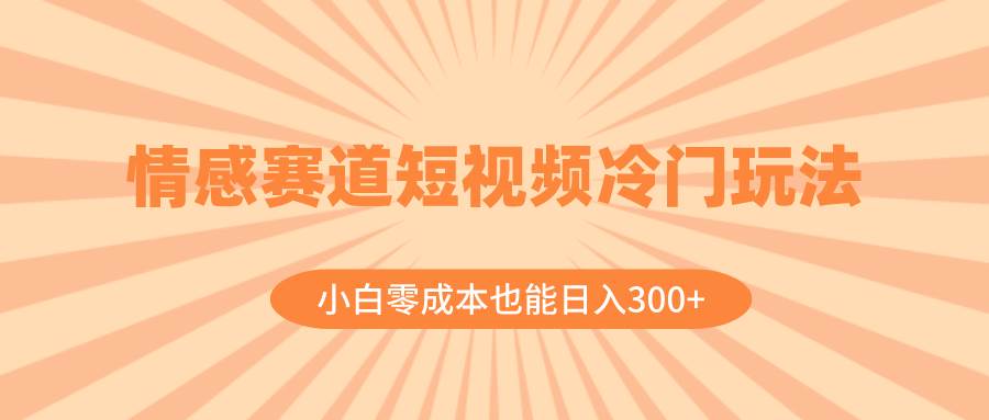 情感赛道短视频冷门玩法，小白零成本也能日入300+（教程+素材）-