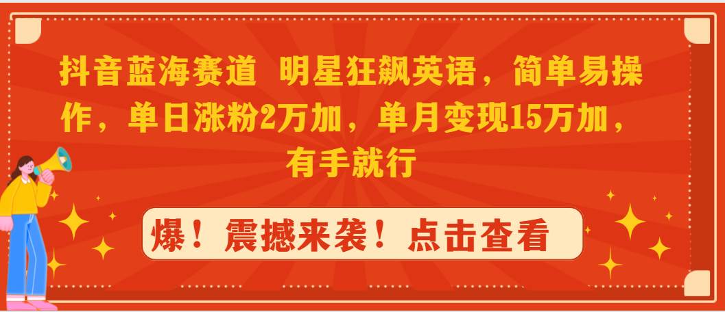 抖音蓝海赛道，明星狂飙英语，简单易操作，单日涨粉2万加，单月变现15万…-