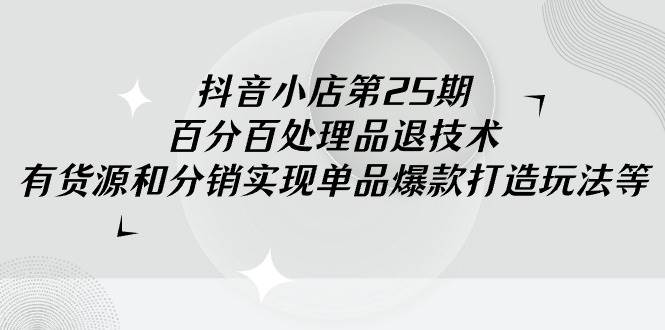 抖音小店-第25期，百分百处理品退技术，有货源和分销实现单品爆款打造玩法-