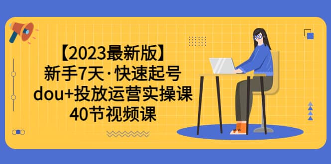 【2023最新版】新手7天·快速起号：dou+投放运营实操课（40节视频课）-