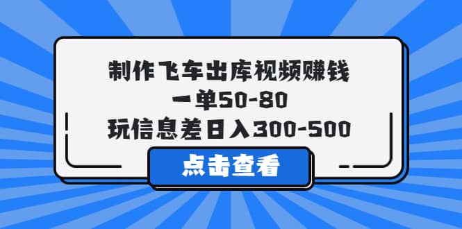 制作飞车出库视频赚钱，一单50-80，玩信息差日入300-500-