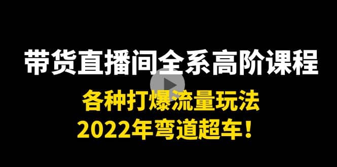 带货直播间全系高阶课程：各种打爆流量玩法，2022年弯道超车-