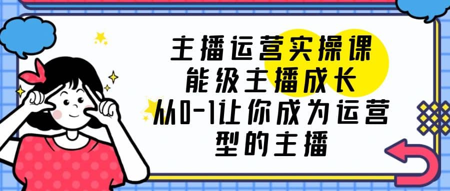 主播运营实操课，能级-主播成长，从0-1让你成为运营型的主播-