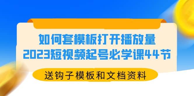 如何套模板打开播放量，2023短视频起号必学课44节（送钩子模板和文档资料）-