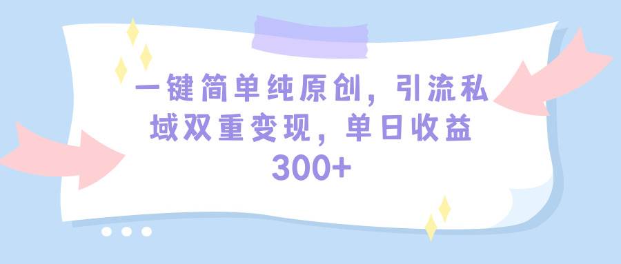 一键简单纯原创，引流私域双重变现，单日收益300+（教程+素材）-