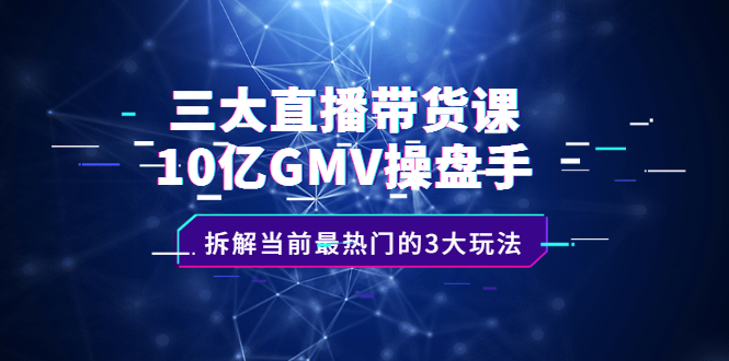 三大直播带货课：10亿GMV操盘手，拆解当前最热门的3大玩法-