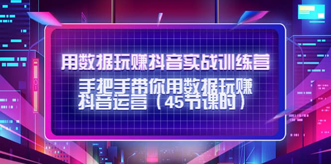 用数据玩赚抖音实战训练营：手把手带你用数据玩赚抖音运营（45节课时）-