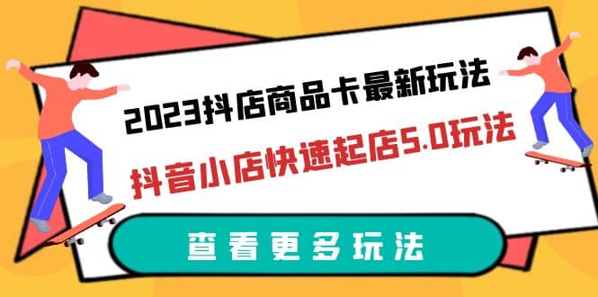 2023抖店商品卡最新玩法，抖音小店快速起店5.0玩法（11节课）-