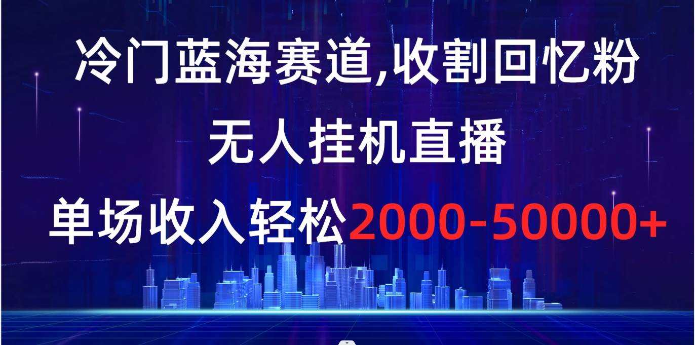 冷门蓝海赛道，收割回忆粉，无人挂机直播，单场收入轻松2000-5w+-