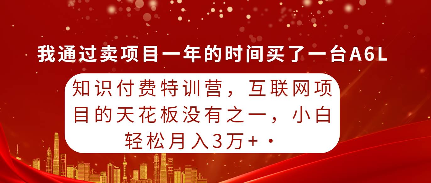 知识付费特训营，互联网项目的天花板，没有之一，小白轻轻松松月入三万+-