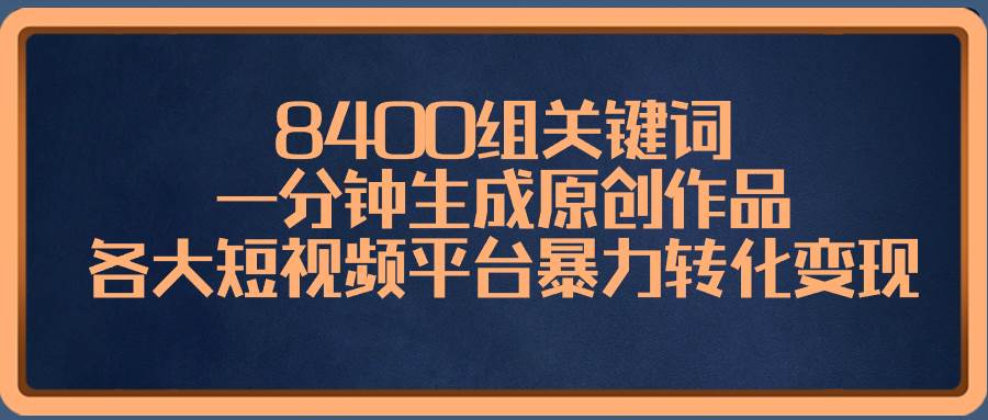 8400组关键词，一分钟生成原创作品，各大短视频平台暴力转化变现-