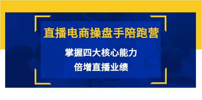 直播电商操盘手陪跑营：掌握四大核心能力，倍增直播业绩（价值980）-