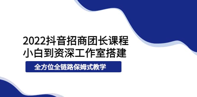 2022抖音招商团长课程，从小白到资深工作室搭建，全方位全链路保姆式教学-