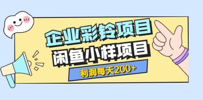 最新企业彩铃项目+闲鱼小样项目，利润每天200+轻轻松松，纯视频拆解玩法-