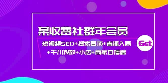 某收费社群年会员：短视频SEO+搜索置顶+直播入局+千川投放+小店+商家自播篇-