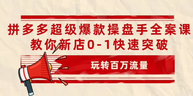 拼多多超级爆款操盘手全案课，教你新店0-1快速突破，玩转百万流量-