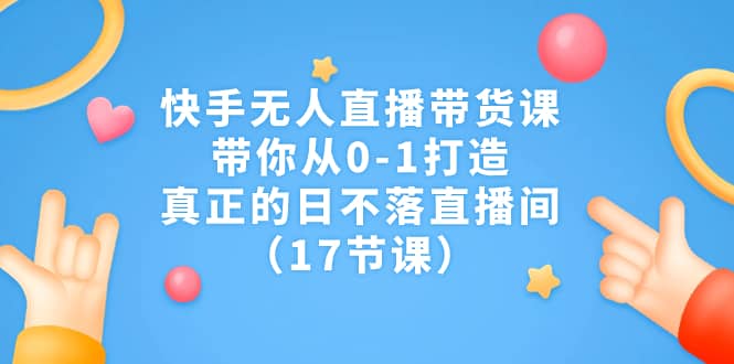 快手无人直播带货课，带你从0-1打造，真正的日不落直播间（17节课）-