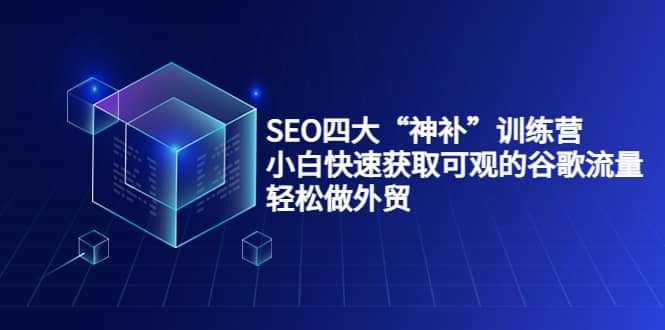 SEO四大“神补”训练营，小白快速获取可观的谷歌流量，轻松做外贸-