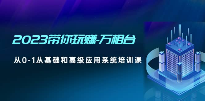 2023带你玩赚-万相台，从0-1从基础和高级应用系统培训课-