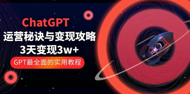 ChatGPT运营-秘诀与变现攻略：3天变现1w+ GPT最全面的实用教程（100节课）-