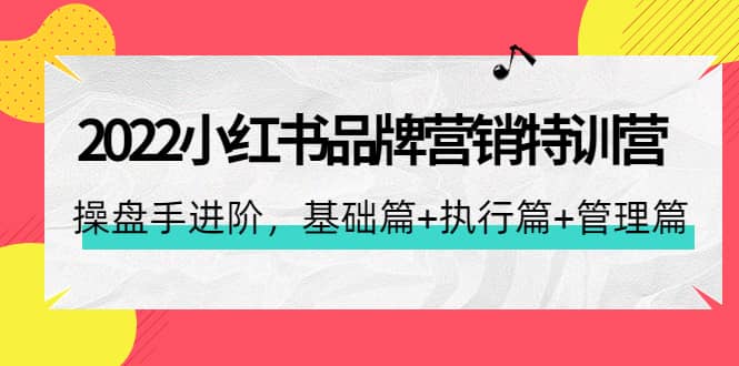 2022小红书品牌营销特训营：操盘手进阶，基础篇+执行篇+管理篇（42节）-