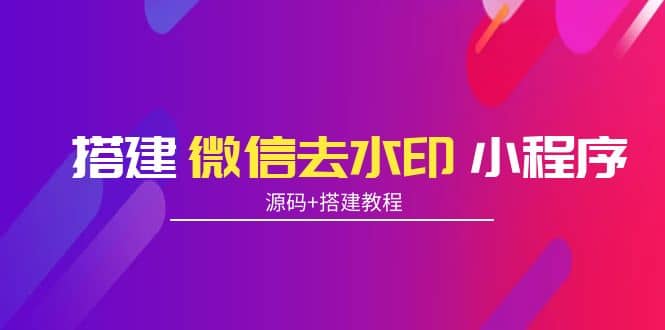 搭建微信去水印小程序 带流量主【源码+搭建教程】-