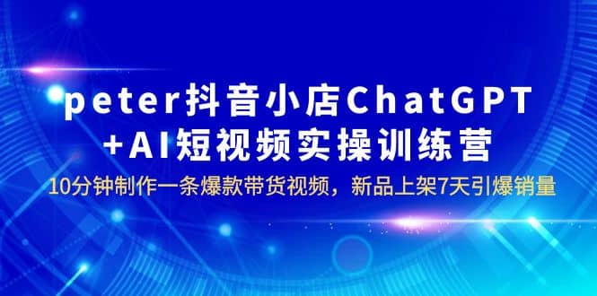 peter抖音小店ChatGPT+AI短视频实训 10分钟做一条爆款带货视频 7天引爆销量-