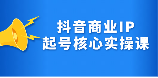 抖音商业IP起号核心实操课，带你玩转算法，流量，内容，架构，变现-