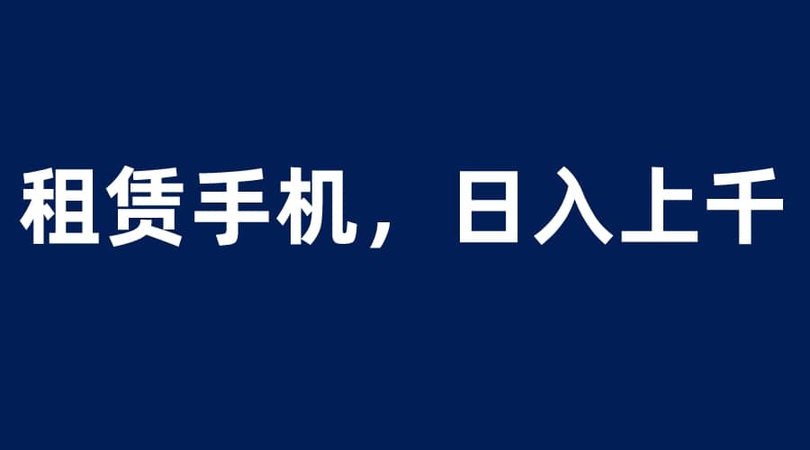 租赁手机蓝海项目，轻松到日入上千，小白0成本直接上手-