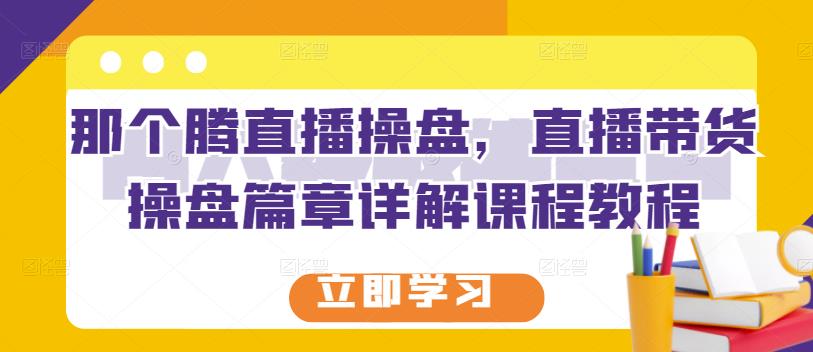 那个腾直播操盘，直播带货操盘篇章详解课程教程-