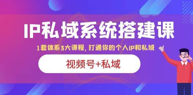 IP私域 系统搭建课，视频号+私域 1套 体系 3大课程，打通你的个人ip私域-