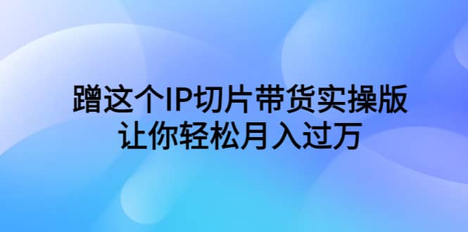 蹭这个IP切片带货实操版，让你轻松月入过万（教程+素材）-