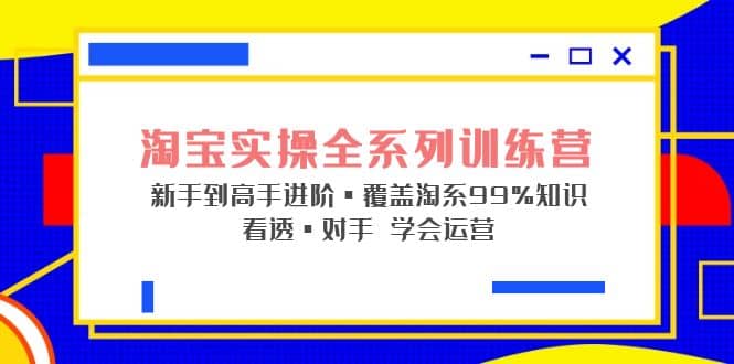 淘宝实操全系列训练营 新手到高手进阶·覆盖·99%知识 看透·对手 学会运营-