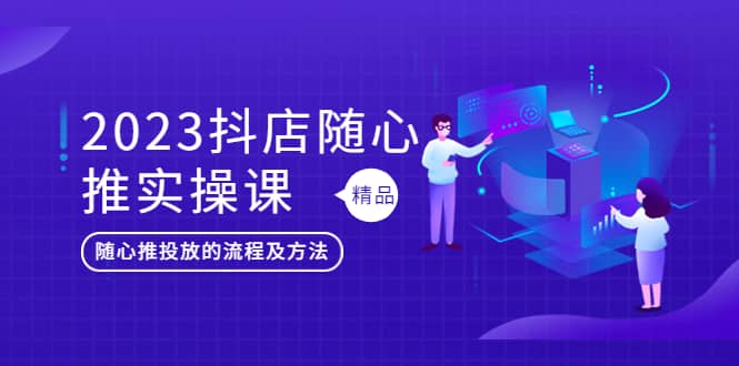 2023抖店随心推实操课，搞懂抖音小店随心推投放的流程及方法-