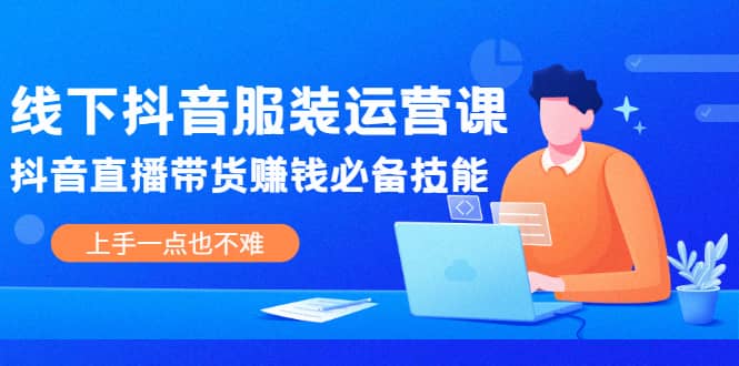 线下抖音服装运营课，抖音直播带货赚钱必备技能，上手一点也不难-