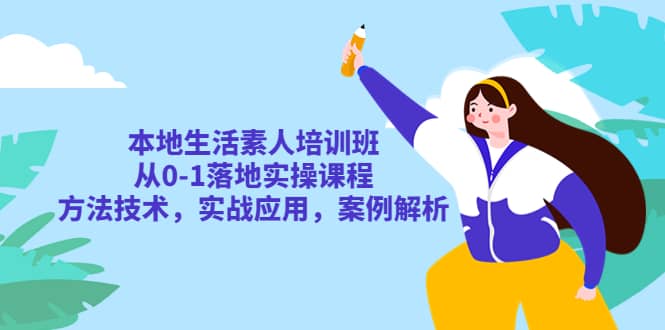 本地生活素人培训班：从0-1落地实操课程，方法技术，实战应用，案例解析-