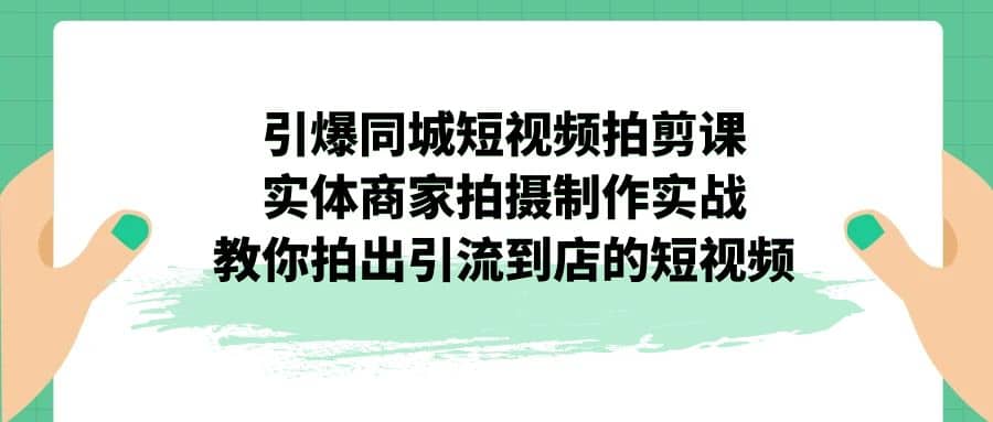 引爆同城-短视频拍剪课：实体商家拍摄制作实战，教你拍出引流到店的短视频-